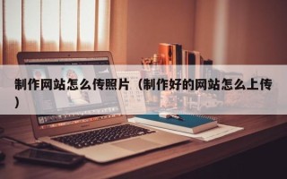 资阳制作网站怎么传照片（制作好的网站怎么上传）