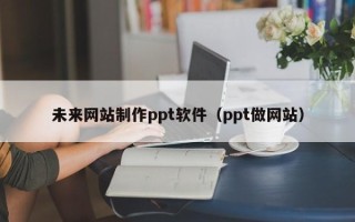 资阳未来网站制作ppt软件（ppt做网站）
