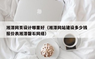 资阳湘潭网页设计哪里好（湘潭网站建设多少钱 报价表湘潭磐石网络）