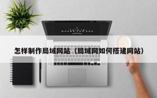 资阳怎样制作局域网站（局域网如何搭建网站）
