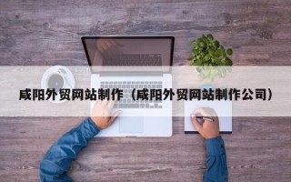 资阳咸阳外贸网站制作（咸阳外贸网站制作公司）