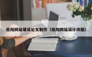 资阳岳阳网站建设论文制作（岳阳网站设计改版）