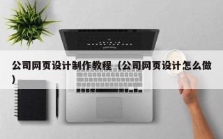 资阳公司网页设计制作教程（公司网页设计怎么做）