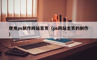 资阳使用ps制作网站首页（ps网站主页的制作）
