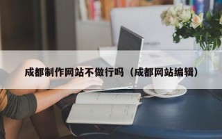 资阳成都制作网站不做行吗（成都网站编辑）