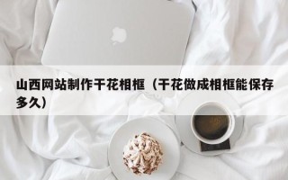 资阳山西网站制作干花相框（干花做成相框能保存多久）