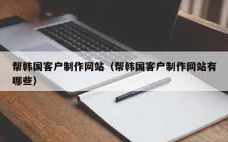 资阳帮韩国客户制作网站（帮韩国客户制作网站有哪些）